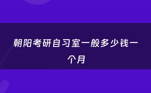 朝阳考研自习室一般多少钱一个月