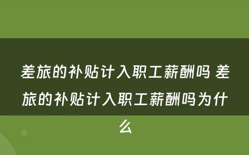 差旅的补贴计入职工薪酬吗 差旅的补贴计入职工薪酬吗为什么