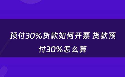 预付30%货款如何开票 货款预付30%怎么算