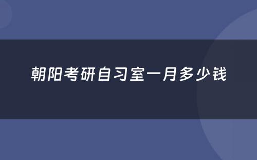 朝阳考研自习室一月多少钱