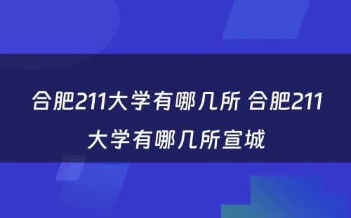合肥211大学有哪几所 合肥211大学有哪几所宣城