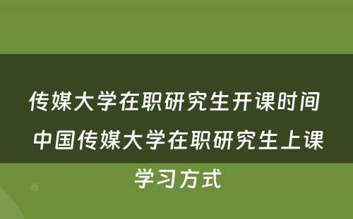 传媒大学在职研究生开课时间 中国传媒大学在职研究生上课学习方式