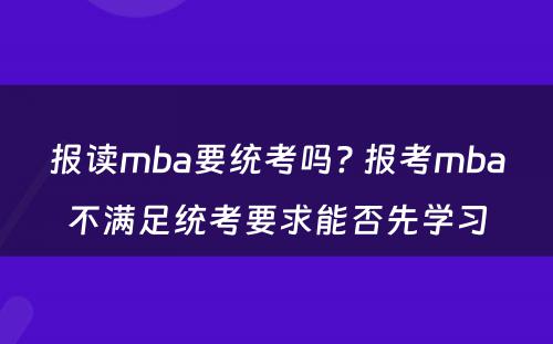 报读mba要统考吗? 报考mba不满足统考要求能否先学习