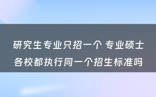 研究生专业只招一个 专业硕士各校都执行同一个招生标准吗