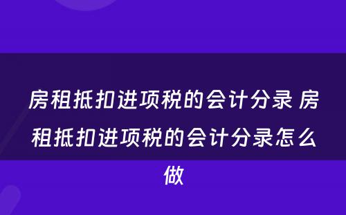 房租抵扣进项税的会计分录 房租抵扣进项税的会计分录怎么做