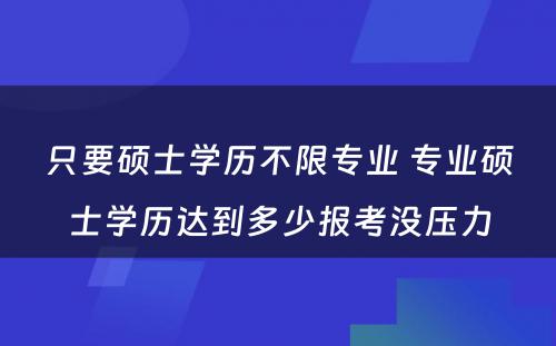 只要硕士学历不限专业 专业硕士学历达到多少报考没压力