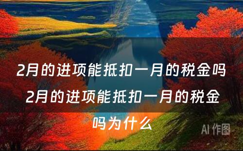 2月的进项能抵扣一月的税金吗 2月的进项能抵扣一月的税金吗为什么