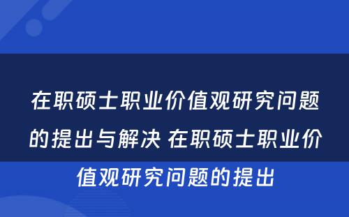 在职硕士职业价值观研究问题的提出与解决 在职硕士职业价值观研究问题的提出