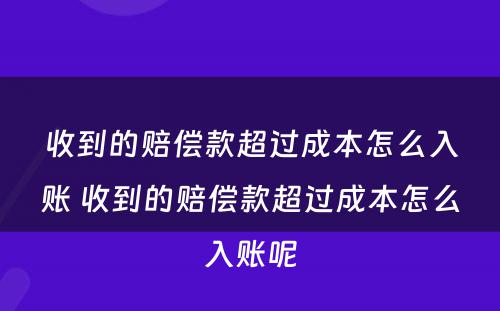 收到的赔偿款超过成本怎么入账 收到的赔偿款超过成本怎么入账呢