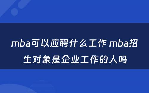 mba可以应聘什么工作 mba招生对象是企业工作的人吗