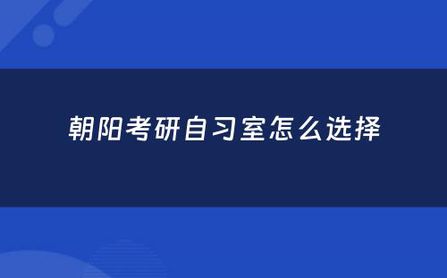 朝阳考研自习室怎么选择