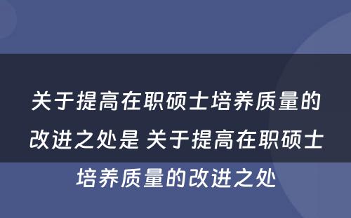 关于提高在职硕士培养质量的改进之处是 关于提高在职硕士培养质量的改进之处