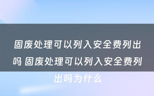 固废处理可以列入安全费列出吗 固废处理可以列入安全费列出吗为什么