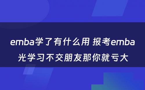 emba学了有什么用 报考emba光学习不交朋友那你就亏大