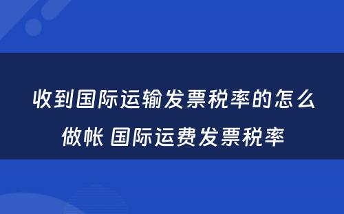 收到国际运输发票税率的怎么做帐 国际运费发票税率