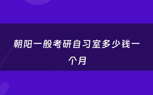 朝阳一般考研自习室多少钱一个月