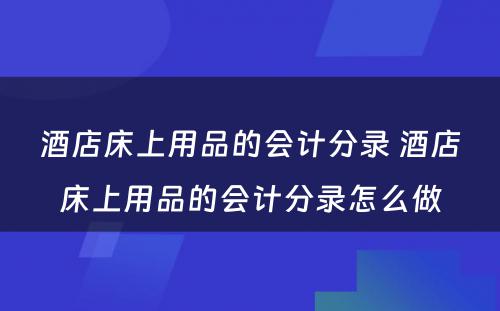 酒店床上用品的会计分录 酒店床上用品的会计分录怎么做