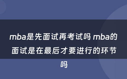 mba是先面试再考试吗 mba的面试是在最后才要进行的环节吗