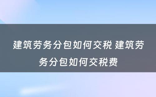 建筑劳务分包如何交税 建筑劳务分包如何交税费