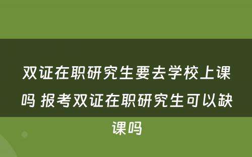 双证在职研究生要去学校上课吗 报考双证在职研究生可以缺课吗