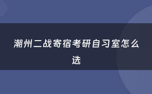 潮州二战寄宿考研自习室怎么选