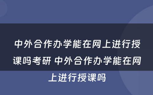 中外合作办学能在网上进行授课吗考研 中外合作办学能在网上进行授课吗