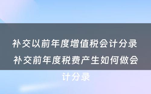 补交以前年度增值税会计分录 补交前年度税费产生如何做会计分录