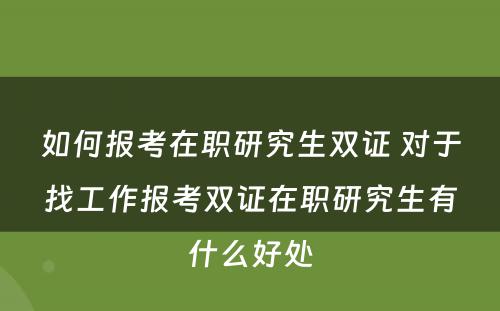 如何报考在职研究生双证 对于找工作报考双证在职研究生有什么好处