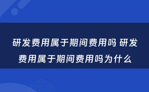研发费用属于期间费用吗 研发费用属于期间费用吗为什么