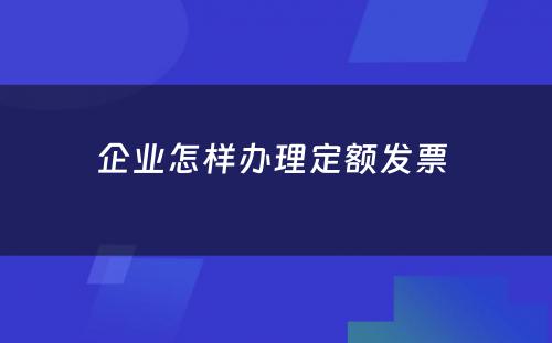 企业怎样办理定额发票 