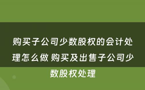 购买子公司少数股权的会计处理怎么做 购买及出售子公司少数股权处理
