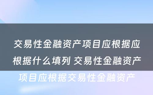 交易性金融资产项目应根据应根据什么填列 交易性金融资产项目应根据交易性金融资产