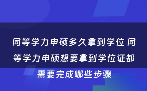 同等学力申硕多久拿到学位 同等学力申硕想要拿到学位证都需要完成哪些步骤