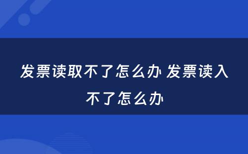 发票读取不了怎么办 发票读入不了怎么办