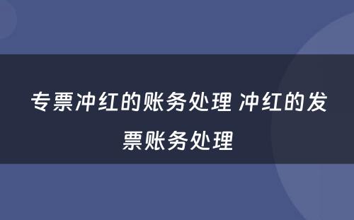 专票冲红的账务处理 冲红的发票账务处理