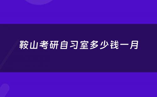 鞍山考研自习室多少钱一月