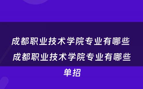 成都职业技术学院专业有哪些 成都职业技术学院专业有哪些单招