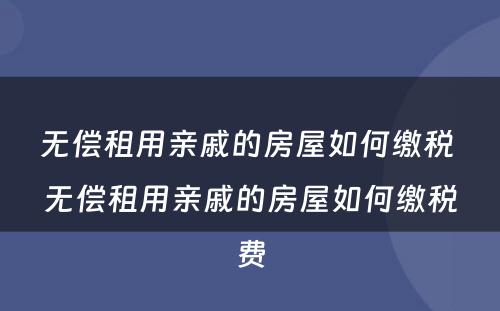 无偿租用亲戚的房屋如何缴税 无偿租用亲戚的房屋如何缴税费