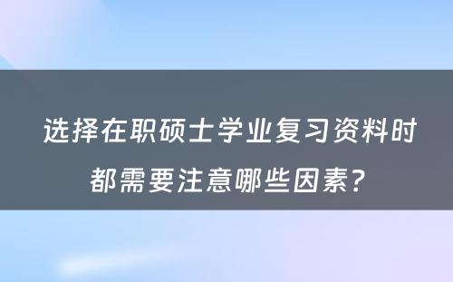  选择在职硕士学业复习资料时都需要注意哪些因素？