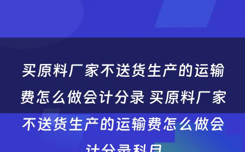 买原料厂家不送货生产的运输费怎么做会计分录 买原料厂家不送货生产的运输费怎么做会计分录科目