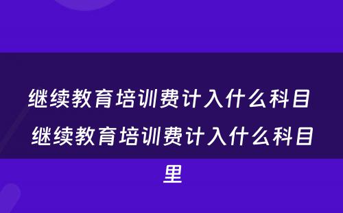继续教育培训费计入什么科目 继续教育培训费计入什么科目里