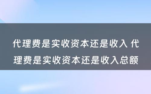 代理费是实收资本还是收入 代理费是实收资本还是收入总额