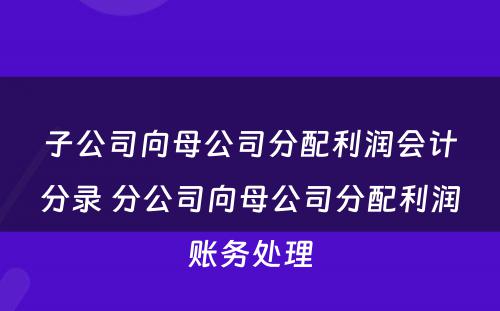 子公司向母公司分配利润会计分录 分公司向母公司分配利润账务处理