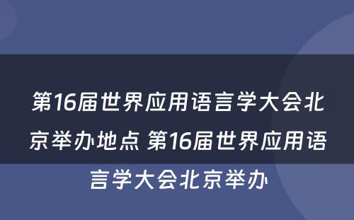 第16届世界应用语言学大会北京举办地点 第16届世界应用语言学大会北京举办