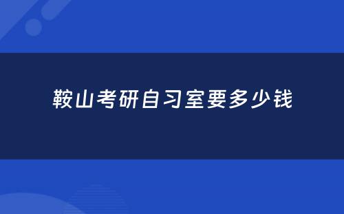 鞍山考研自习室要多少钱