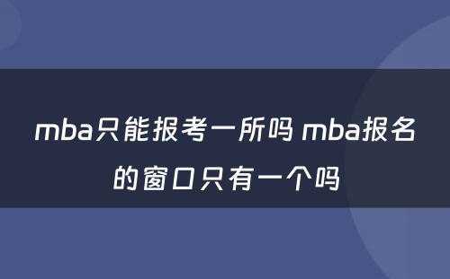 mba只能报考一所吗 mba报名的窗口只有一个吗