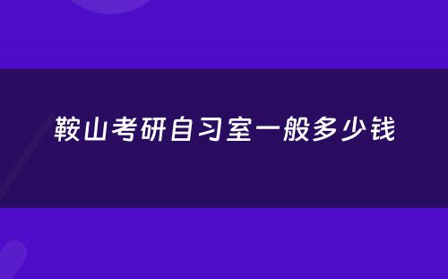鞍山考研自习室一般多少钱