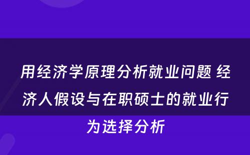 用经济学原理分析就业问题 经济人假设与在职硕士的就业行为选择分析