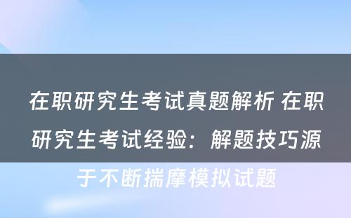 在职研究生考试真题解析 在职研究生考试经验：解题技巧源于不断揣摩模拟试题