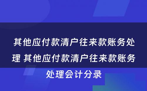 其他应付款清户往来款账务处理 其他应付款清户往来款账务处理会计分录